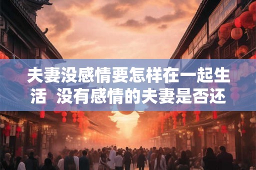 夫妻没感情要怎样在一起生活  没有感情的夫妻是否还应该在一起