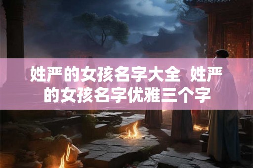 姓严的女孩名字大全 姓严的女孩名字优雅三个字 姓严的女孩名字大全 姓严的女孩名字优雅三个字