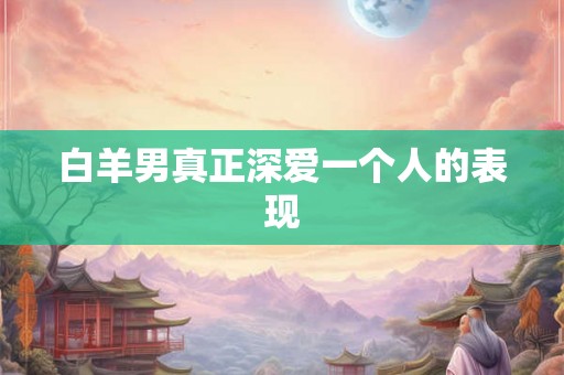 白羊男真正深爱一个人的表现