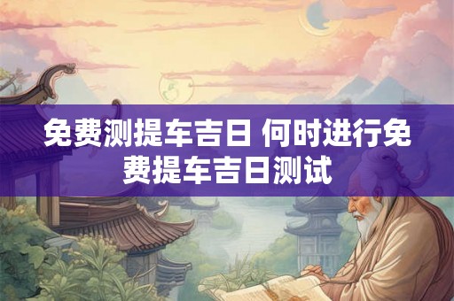 免费测提车吉日 何时进行免费提车吉日测试