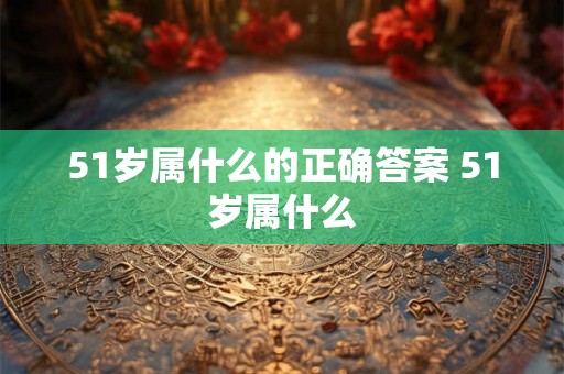 51岁属什么的正确答案 51岁属什么