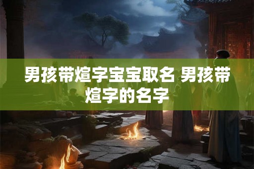 男孩带煊字宝宝取名 男孩带煊字的名字 男孩带煊字宝宝取名 男孩带煊字的名字