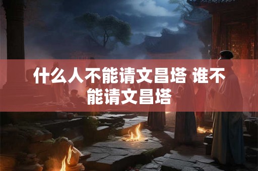 什么人不能请文昌塔 谁不能请文昌塔