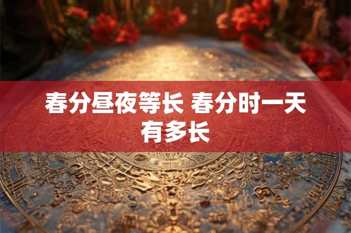 春分昼夜等长 春分时一天有多长