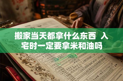 搬家当天都拿什么东西  入宅时一定要拿米和油吗