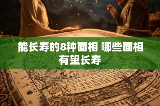 能长寿的8种面相 哪些面相有望长寿