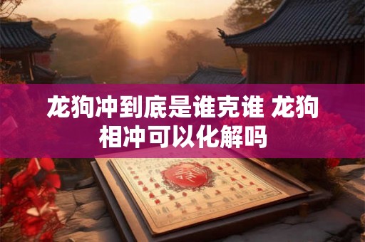 龙狗冲到底是谁克谁 龙狗相冲可以化解吗 龙狗冲到底是谁克谁 龙狗相冲可以化解吗