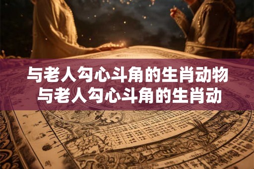 与老人勾心斗角的生肖动物 与老人勾心斗角的生肖动物有哪些