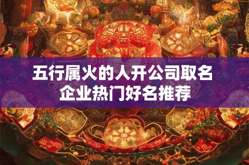 五行属火的人开公司取名 企业热门好名推荐