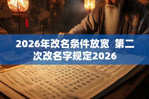 2026年改名条件放宽  第二次改名字规定2026