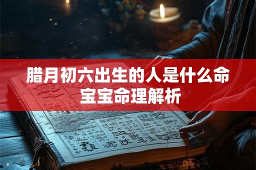 腊月初六出生的人是什么命 宝宝命理解析