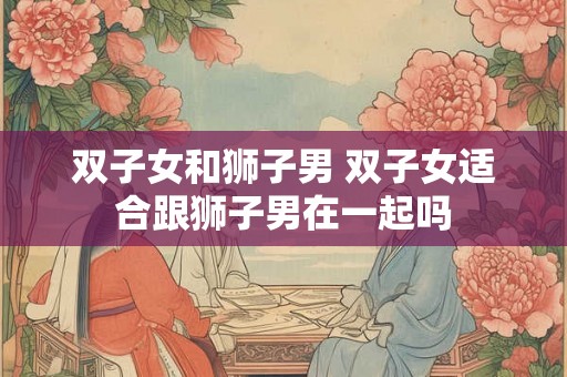 双子女和狮子男 双子女适合跟狮子男在一起吗