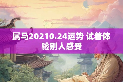 属马20210.24运势 试着体验别人感受 属马20210.24运势 试着体验别人感受