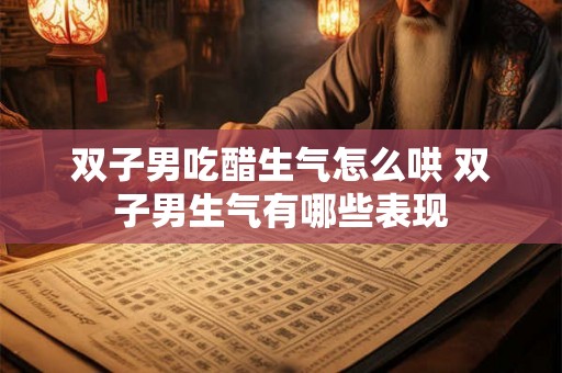 双子男吃醋生气怎么哄 双子男生气有哪些表现