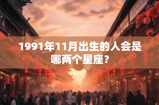 1991年11月出生的人会是哪两个星座？