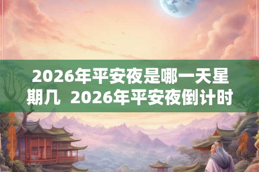 2026年平安夜是哪一天星期几 2026年平安夜倒计时 2026年平安夜是哪一天星期几 2026年平安夜倒计时