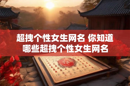 超拽个性女生网名 你知道哪些超拽个性女生网名 超拽个性女生网名 你知道哪些超拽个性女生网名