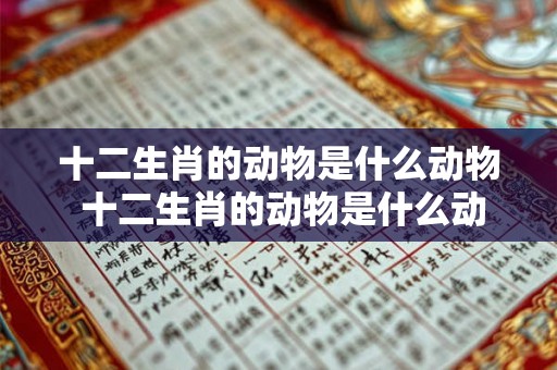 十二生肖的动物是什么动物 十二生肖的动物是什么动物能倒转器