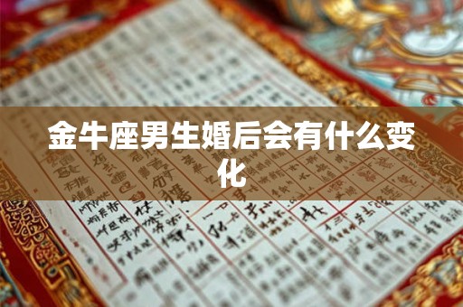 金牛座男生婚后会有什么变化 金牛座男生婚后会有什么变化