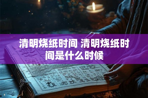 清明烧纸时间 清明烧纸时间是什么时候