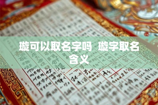 璇可以取名字吗 璇字取名含义 璇可以取名字吗 璇字取名含义