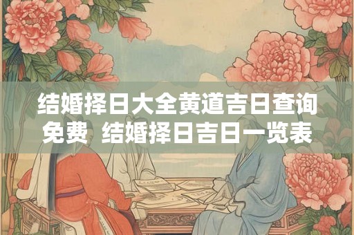 结婚择日大全黄道吉日查询免费  结婚择日吉日一览表