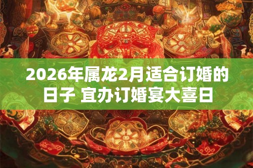 2026年属龙2月适合订婚的日子 宜办订婚宴大喜日