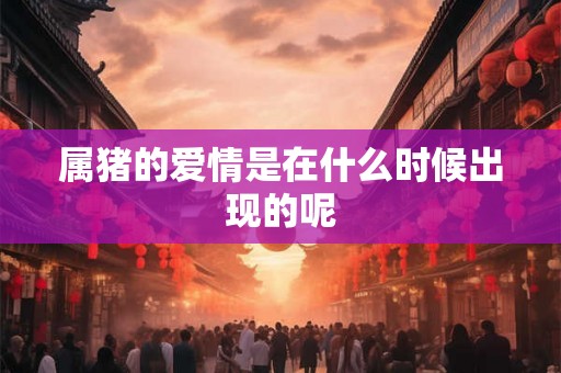 属猪的爱情是在什么时候出现的呢