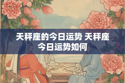 天秤座的今日运势 天秤座今日运势如何