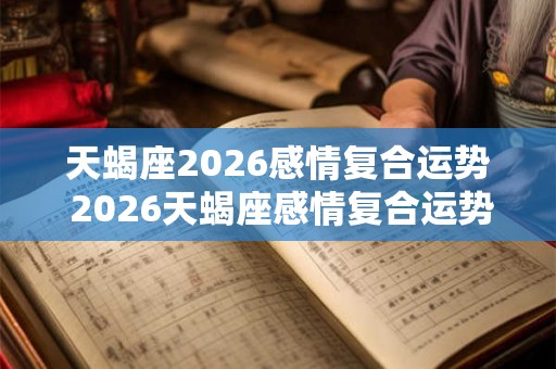天蝎座2026感情复合运势 2026天蝎座感情复合运势如何