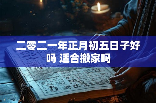 二零二一年正月初五日子好吗 适合搬家吗