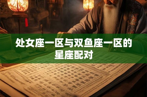 处女座一区与双鱼座一区的星座配对 处女座一区与双鱼座一区的星座配对