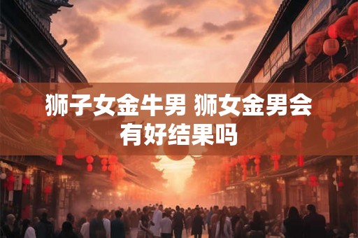狮子女金牛男 狮女金男会有好结果吗