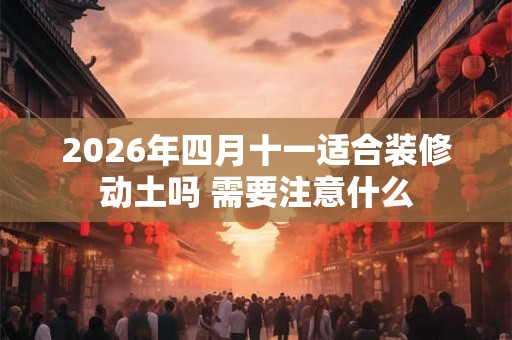 2026年四月十一适合装修动土吗 需要注意什么
