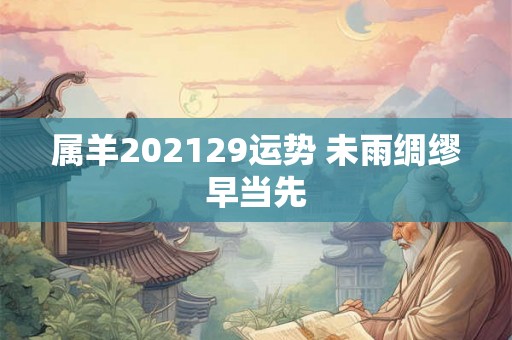 属羊202129运势 未雨绸缪早当先 属羊202129运势 未雨绸缪早当先