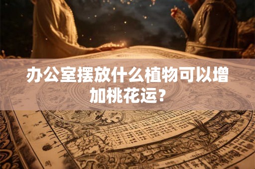 办公室摆放什么植物可以增加桃花运？
