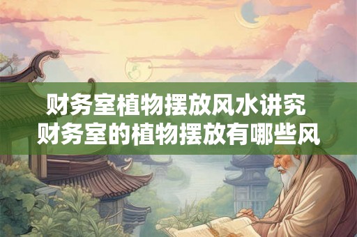 财务室植物摆放风水讲究 财务室的植物摆放有哪些风水讲究