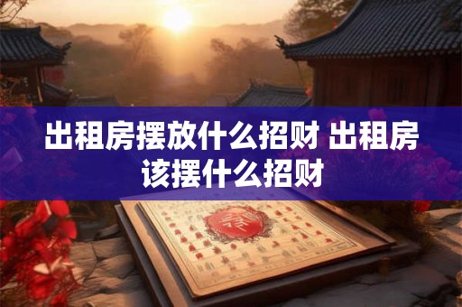 出租房摆放什么招财 出租房该摆什么招财 出租房摆放什么招财 出租房该摆什么招财
