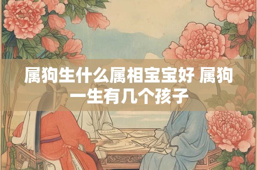 属狗生什么属相宝宝好 属狗一生有几个孩子
