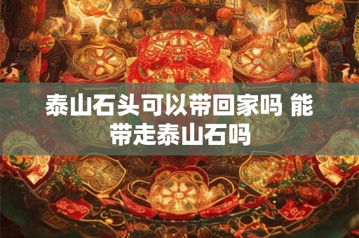 泰山石头可以带回家吗 能带走泰山石吗
