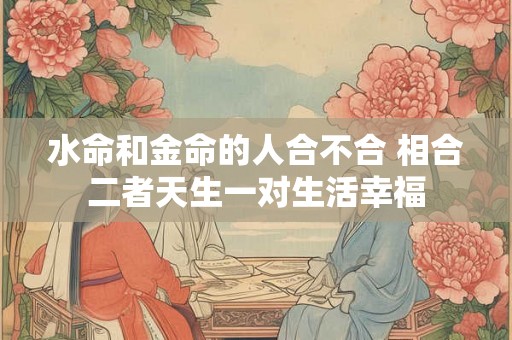 水命和金命的人合不合 相合二者天生一对生活幸福
