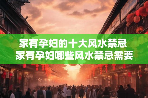 家有孕妇的十大风水禁忌 家有孕妇哪些风水禁忌需要特别注意