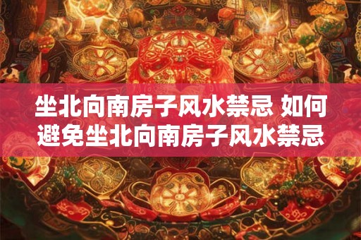 坐北向南房子风水禁忌 如何避免坐北向南房子风水禁忌