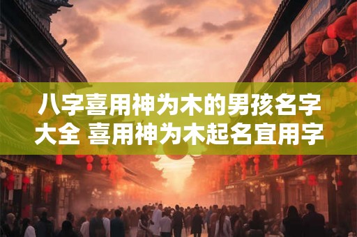 八字喜用神为木的男孩名字大全 喜用神为木起名宜用字