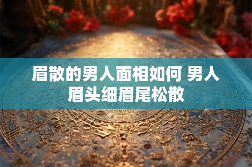 眉散的男人面相如何 男人眉头细眉尾松散 眉散的男人面相如何 男人眉头细眉尾松散
