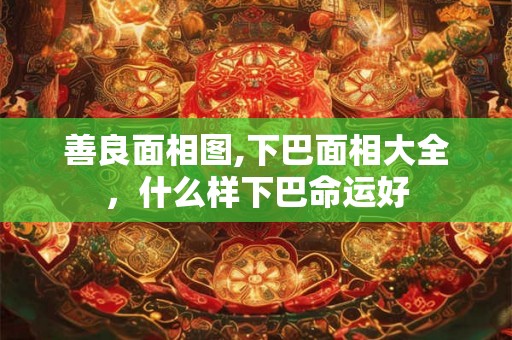 善良面相图,下巴面相大全，什么样下巴命运好