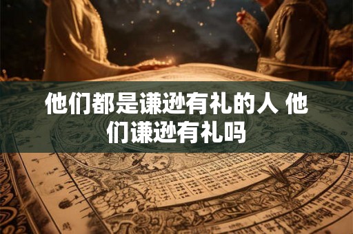 他们都是谦逊有礼的人 他们谦逊有礼吗