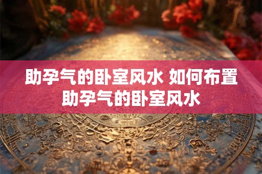 助孕气的卧室风水 如何布置助孕气的卧室风水 助孕气的卧室风水 如何布置助孕气的卧室风水