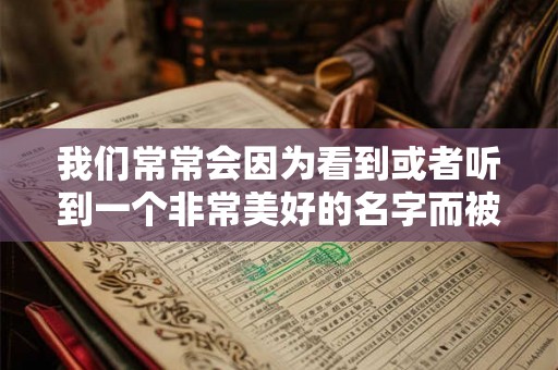我们常常会因为看到或者听到一个非常美好的名字而被这个人吸 我们常常会因为看到或者听到一个非常美好的名字而被这个人吸