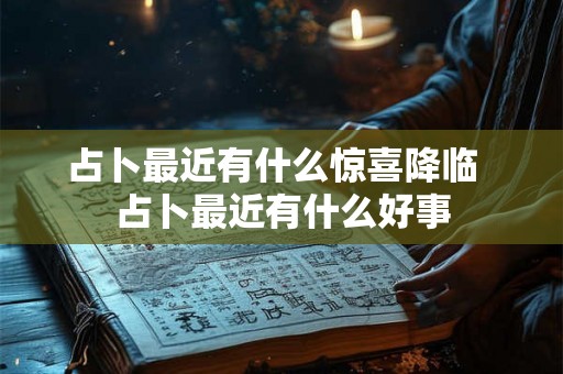 占卜最近有什么惊喜降临 占卜最近有什么好事 占卜最近有什么惊喜降临 占卜最近有什么好事